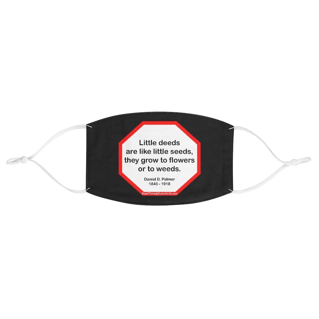 Little deeds are like little seeds, they grow to flowers or to weeds.  -  Daniel D. Palmer  1845 - 1918  - B4Uspeak Make a Statement Fabric Face Mask blk