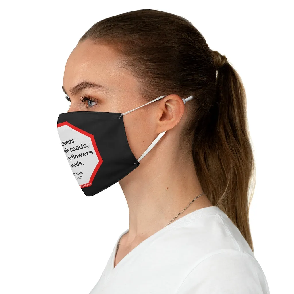 Little deeds are like little seeds, they grow to flowers or to weeds.  -  Daniel D. Palmer  1845 - 1918  - B4Uspeak Make a Statement Fabric Face Mask blk
